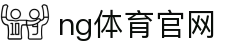 NG体育下载入口 - 官方App极速安装 - NG SPORTS
